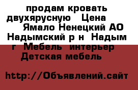 продам кровать двухярусную › Цена ­ 15 000 - Ямало-Ненецкий АО, Надымский р-н, Надым г. Мебель, интерьер » Детская мебель   